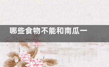哪些食物不能和南瓜一起吃 南瓜不能和什么同食(哪些食物不能和牛奶一起吃)